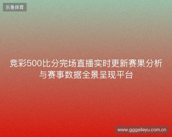 竞彩500比分完场直播实时更新赛果分析与赛事数据全景呈现平台