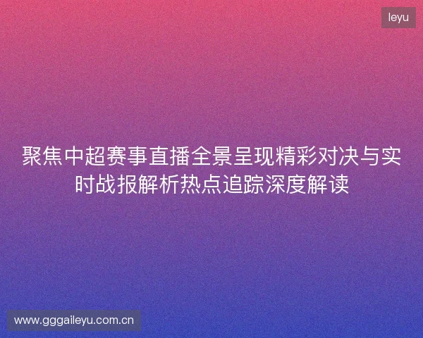 聚焦中超赛事直播全景呈现精彩对决与实时战报解析热点追踪深度解读