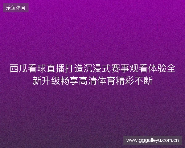西瓜看球直播打造沉浸式赛事观看体验全新升级畅享高清体育精彩不断