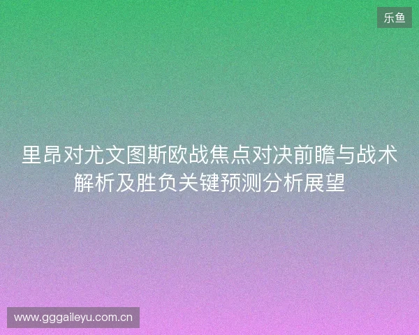 里昂对尤文图斯欧战焦点对决前瞻与战术解析及胜负关键预测分析展望 里昂对尤文图斯欧战焦点对决前瞻与战术解析及胜负关键预测分析展望