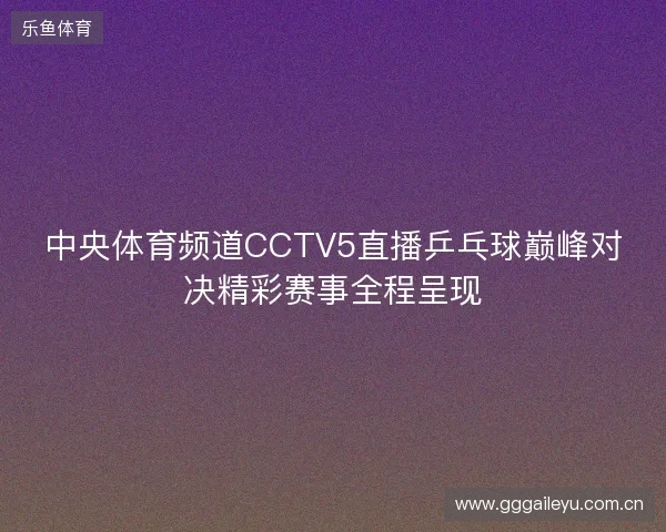 中央体育频道CCTV5直播乒乓球巅峰对决精彩赛事全程呈现