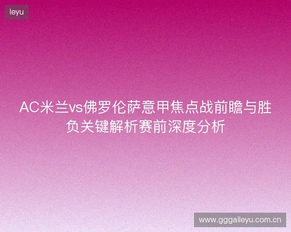 AC米兰vs佛罗伦萨意甲焦点战前瞻与胜负关键解析赛前深度分析 AC米兰vs佛罗伦萨意甲焦点战前瞻与胜负关键解析赛前深度分析