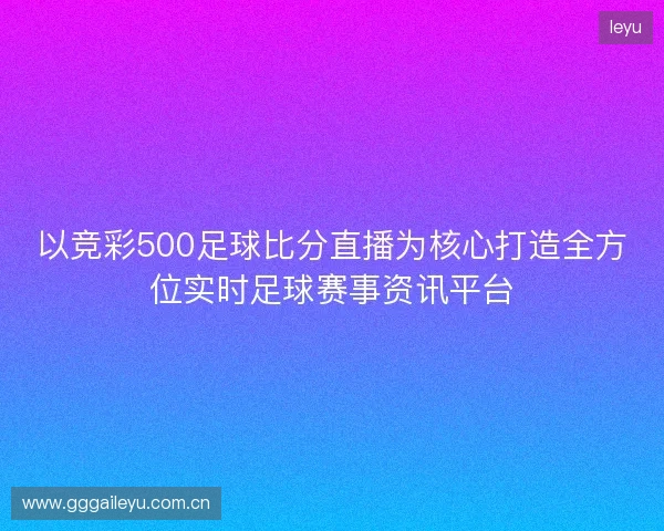 以竞彩500足球比分直播为核心打造全方位实时足球赛事资讯平台 以竞彩500足球比分直播为核心打造全方位实时足球赛事资讯平台