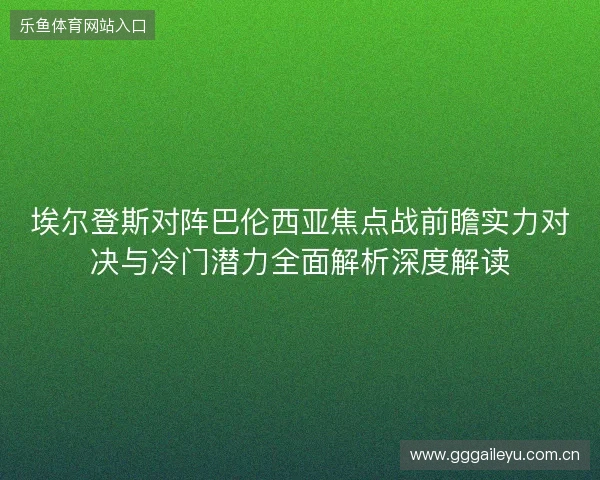 埃尔登斯对阵巴伦西亚焦点战前瞻实力对决与冷门潜力全面解析深度解读