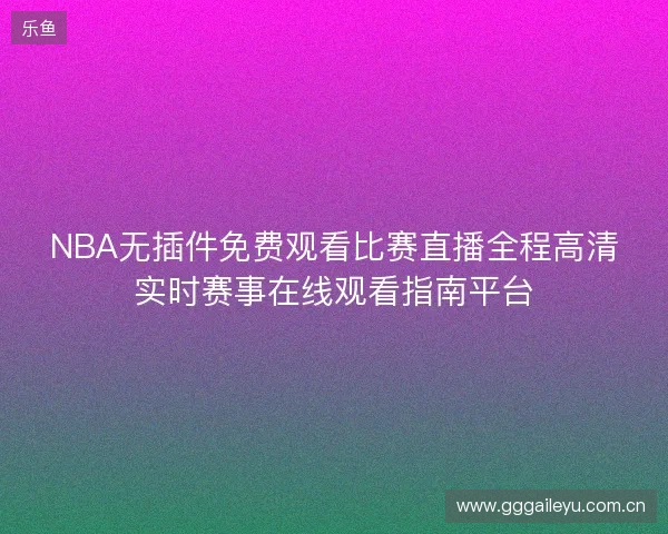 NBA无插件免费观看比赛直播全程高清实时赛事在线观看指南平台
