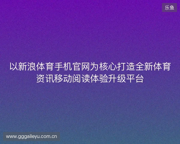以新浪体育手机官网为核心打造全新体育资讯移动阅读体验升级平台