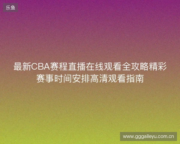最新CBA赛程直播在线观看全攻略精彩赛事时间安排高清观看指南 最新CBA赛程直播在线观看全攻略精彩赛事时间安排高清观看指南