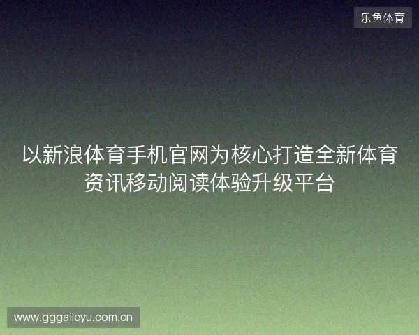 以新浪体育手机官网为核心打造全新体育资讯移动阅读体验升级平台 以新浪体育手机官网为核心打造全新体育资讯移动阅读体验升级平台