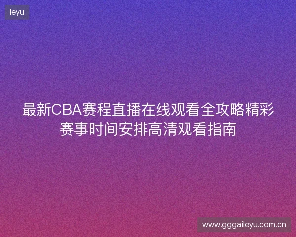 最新CBA赛程直播在线观看全攻略精彩赛事时间安排高清观看指南 最新CBA赛程直播在线观看全攻略精彩赛事时间安排高清观看指南