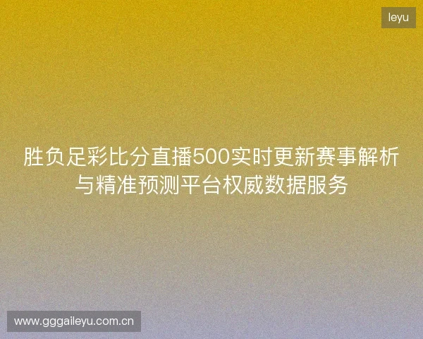 胜负足彩比分直播500实时更新赛事解析与精准预测平台权威数据服务 胜负足彩比分直播500实时更新赛事解析与精准预测平台权威数据服务