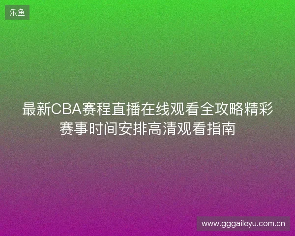 最新CBA赛程直播在线观看全攻略精彩赛事时间安排高清观看指南 最新CBA赛程直播在线观看全攻略精彩赛事时间安排高清观看指南