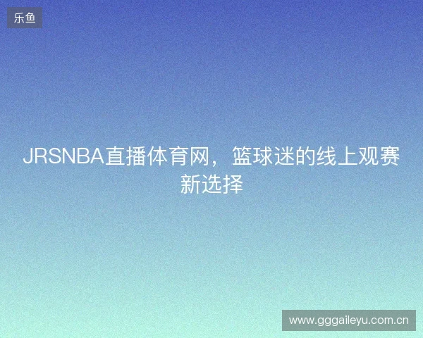 JRSNBA直播体育网，篮球迷的线上观赛新选择