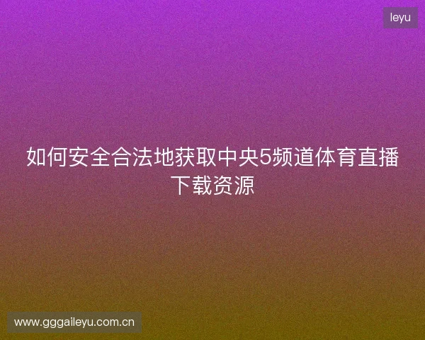 如何安全合法地获取中央5频道体育直播下载资源 如何安全合法地获取中央5频道体育直播下载资源